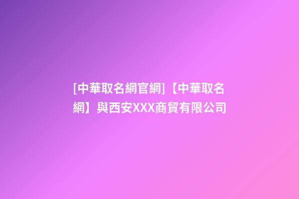 [中華取名網官網]【中華取名網】與西安XXX商貿有限公司-第1張-公司起名-玄機派